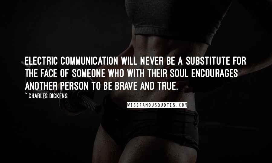 Charles Dickens Quotes: Electric communication will never be a substitute for the face of someone who with their soul encourages another person to be brave and true.