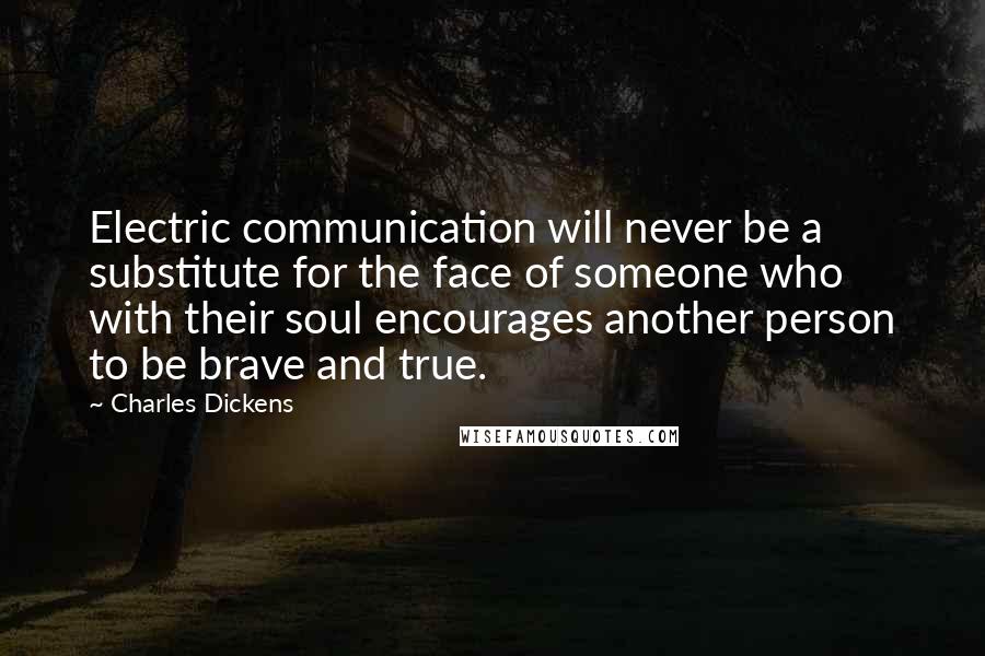 Charles Dickens Quotes: Electric communication will never be a substitute for the face of someone who with their soul encourages another person to be brave and true.