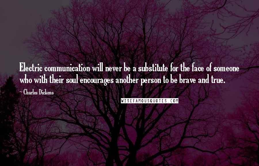 Charles Dickens Quotes: Electric communication will never be a substitute for the face of someone who with their soul encourages another person to be brave and true.