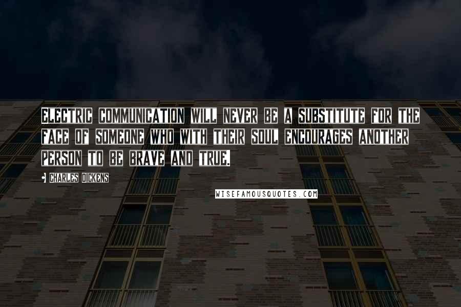 Charles Dickens Quotes: Electric communication will never be a substitute for the face of someone who with their soul encourages another person to be brave and true.