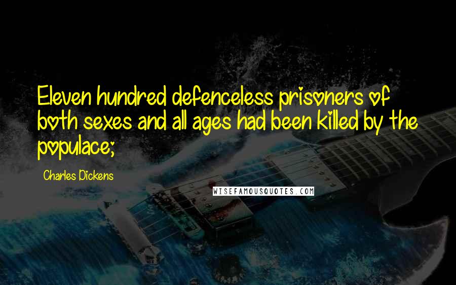 Charles Dickens Quotes: Eleven hundred defenceless prisoners of both sexes and all ages had been killed by the populace;