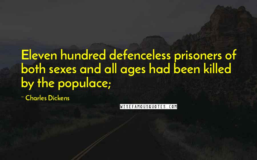 Charles Dickens Quotes: Eleven hundred defenceless prisoners of both sexes and all ages had been killed by the populace;