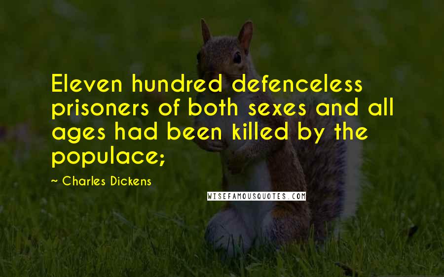 Charles Dickens Quotes: Eleven hundred defenceless prisoners of both sexes and all ages had been killed by the populace;