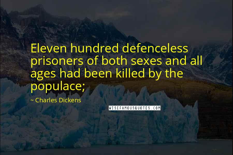 Charles Dickens Quotes: Eleven hundred defenceless prisoners of both sexes and all ages had been killed by the populace;