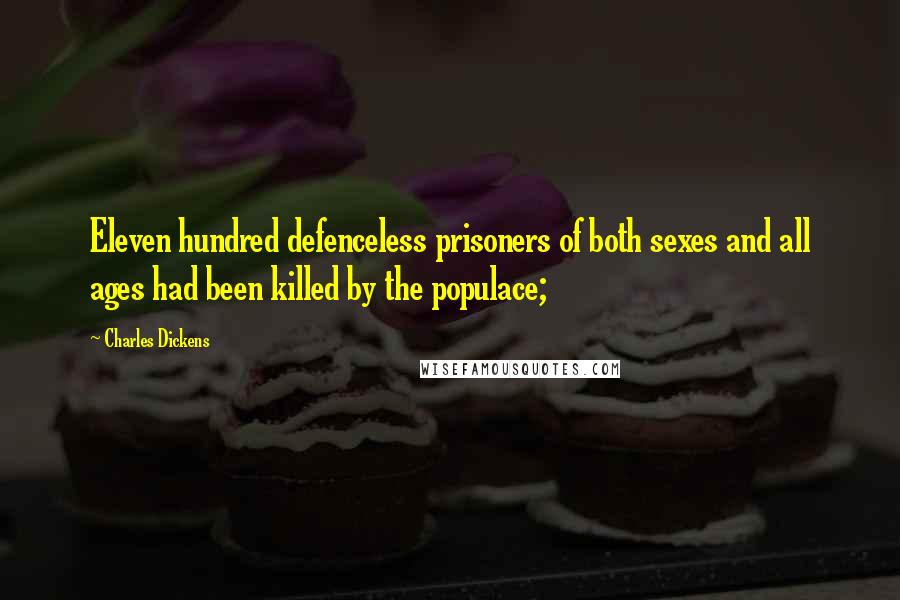 Charles Dickens Quotes: Eleven hundred defenceless prisoners of both sexes and all ages had been killed by the populace;