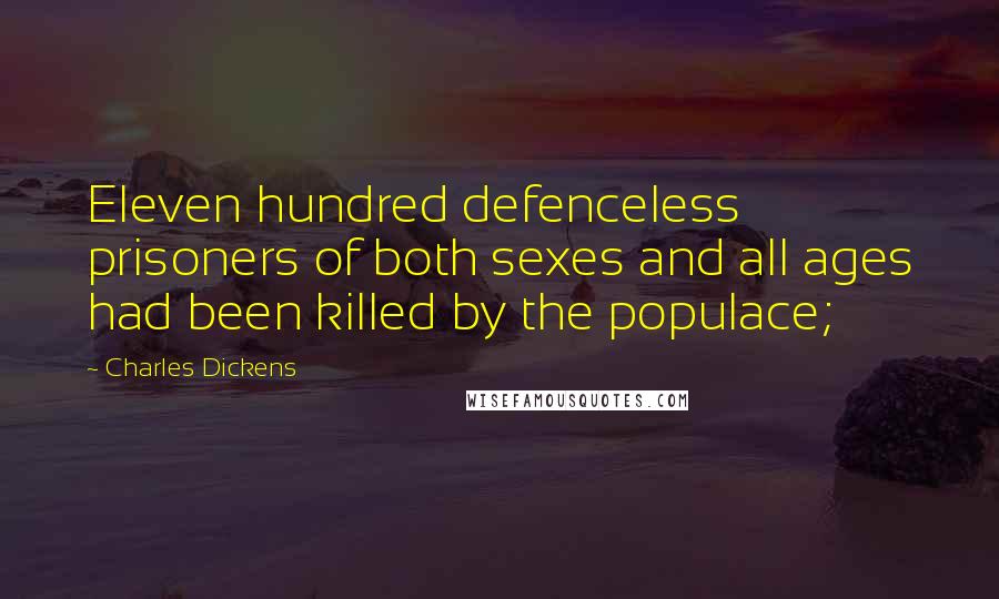 Charles Dickens Quotes: Eleven hundred defenceless prisoners of both sexes and all ages had been killed by the populace;