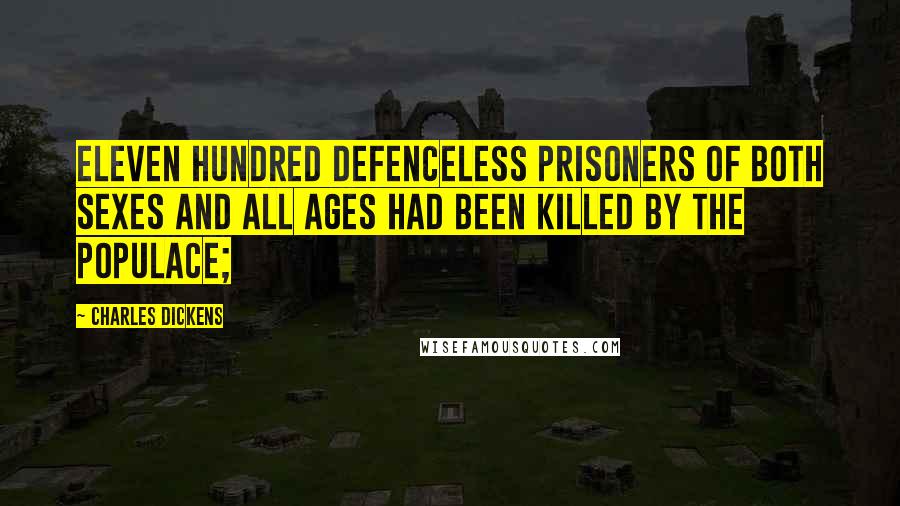 Charles Dickens Quotes: Eleven hundred defenceless prisoners of both sexes and all ages had been killed by the populace;