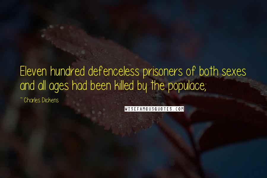 Charles Dickens Quotes: Eleven hundred defenceless prisoners of both sexes and all ages had been killed by the populace;