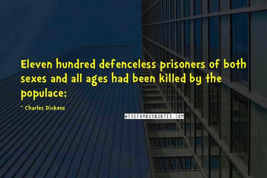 Charles Dickens Quotes: Eleven hundred defenceless prisoners of both sexes and all ages had been killed by the populace;