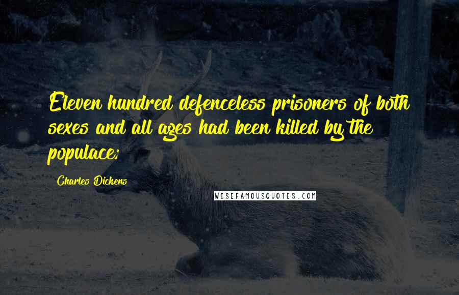 Charles Dickens Quotes: Eleven hundred defenceless prisoners of both sexes and all ages had been killed by the populace;