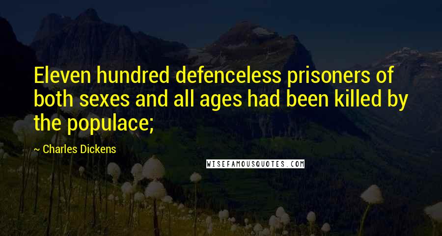 Charles Dickens Quotes: Eleven hundred defenceless prisoners of both sexes and all ages had been killed by the populace;