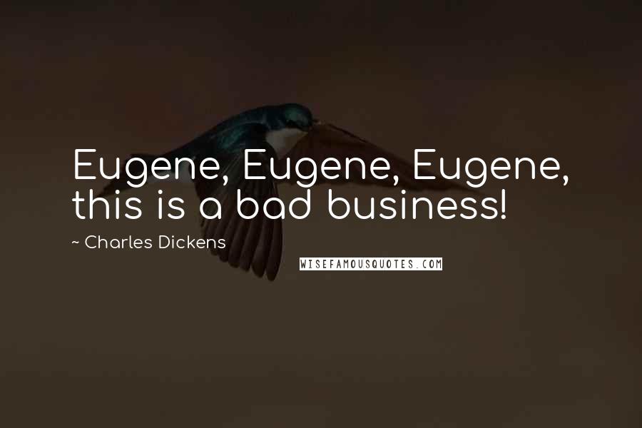 Charles Dickens Quotes: Eugene, Eugene, Eugene, this is a bad business!