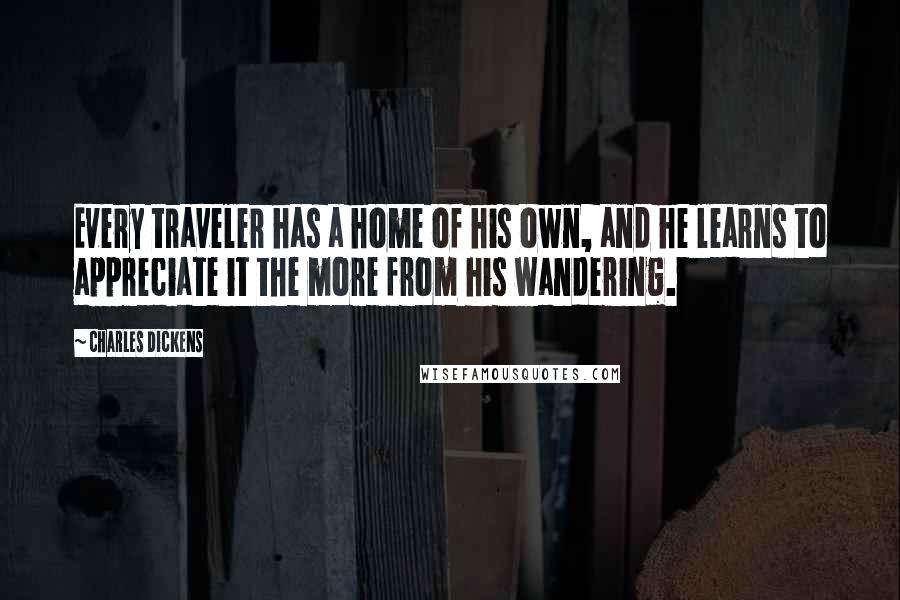 Charles Dickens Quotes: Every traveler has a home of his own, and he learns to appreciate it the more from his wandering.