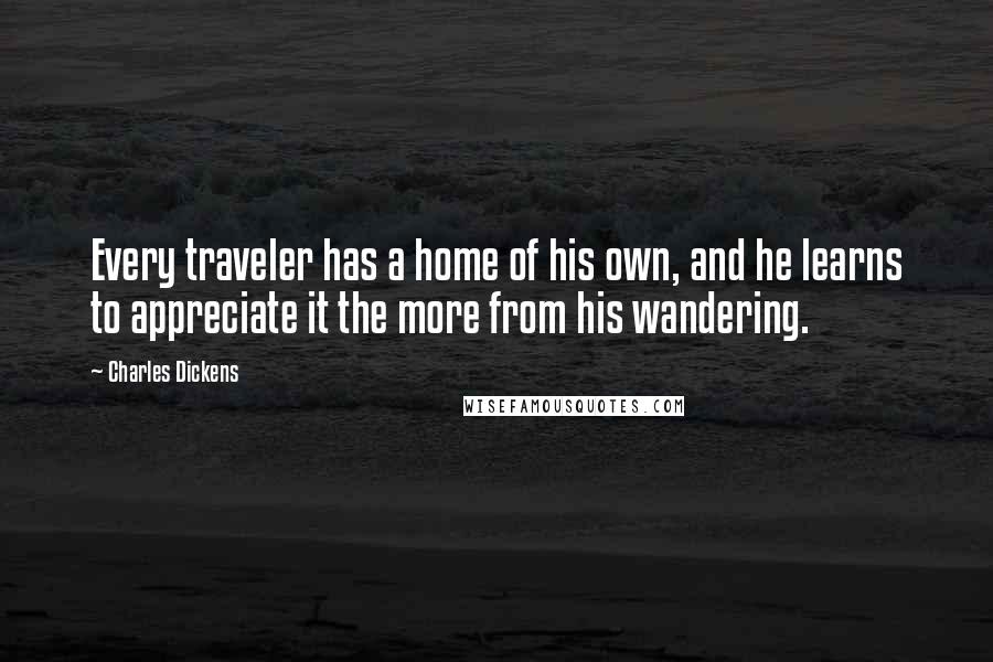 Charles Dickens Quotes: Every traveler has a home of his own, and he learns to appreciate it the more from his wandering.