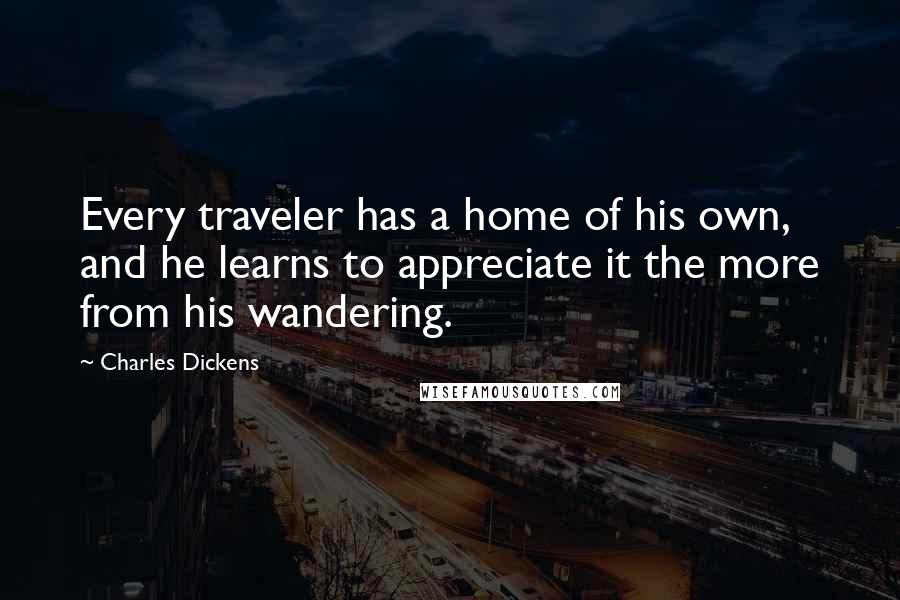 Charles Dickens Quotes: Every traveler has a home of his own, and he learns to appreciate it the more from his wandering.