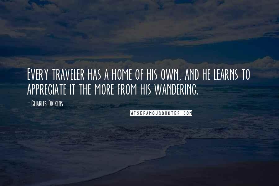 Charles Dickens Quotes: Every traveler has a home of his own, and he learns to appreciate it the more from his wandering.