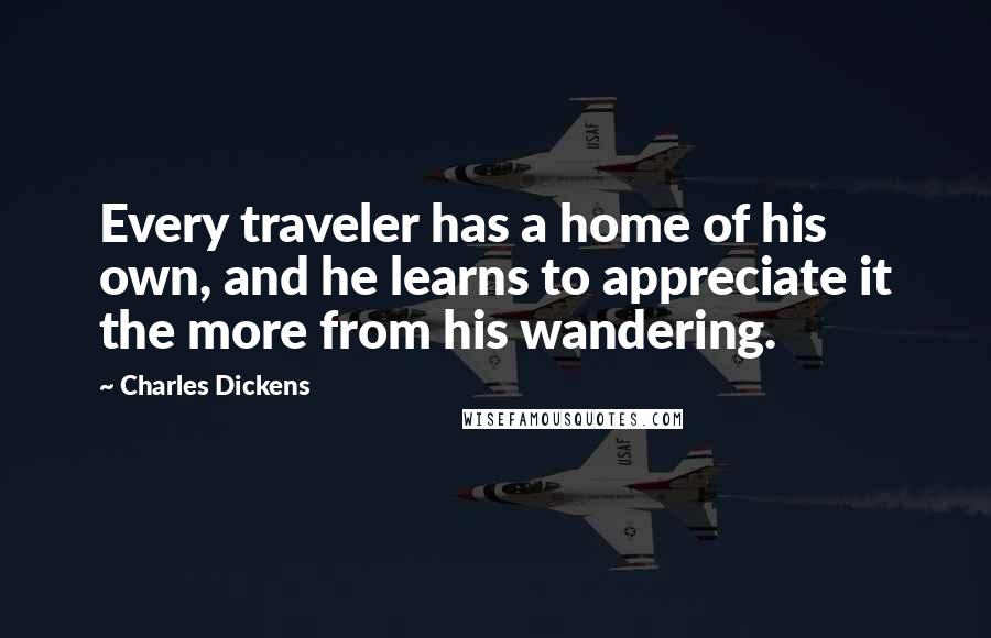 Charles Dickens Quotes: Every traveler has a home of his own, and he learns to appreciate it the more from his wandering.