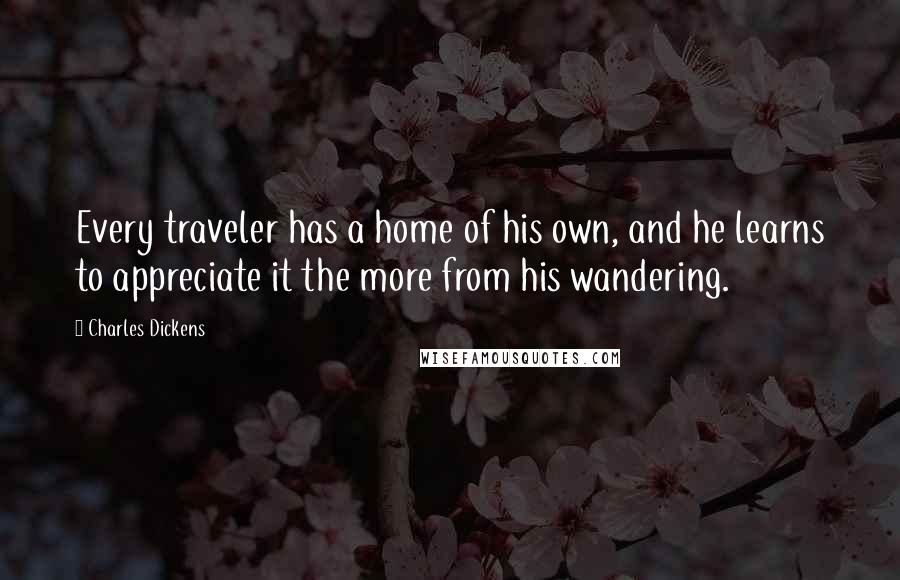 Charles Dickens Quotes: Every traveler has a home of his own, and he learns to appreciate it the more from his wandering.