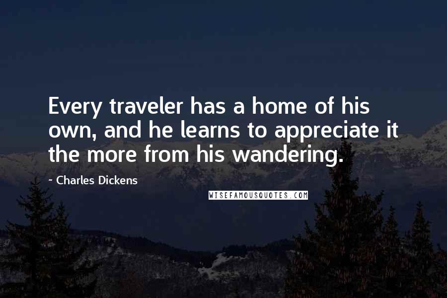 Charles Dickens Quotes: Every traveler has a home of his own, and he learns to appreciate it the more from his wandering.