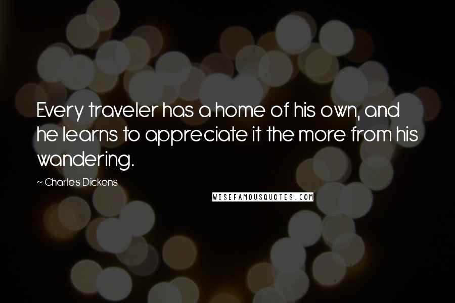 Charles Dickens Quotes: Every traveler has a home of his own, and he learns to appreciate it the more from his wandering.