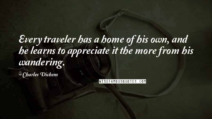 Charles Dickens Quotes: Every traveler has a home of his own, and he learns to appreciate it the more from his wandering.