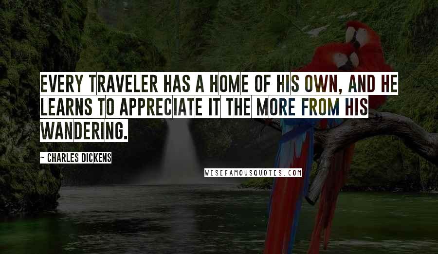Charles Dickens Quotes: Every traveler has a home of his own, and he learns to appreciate it the more from his wandering.