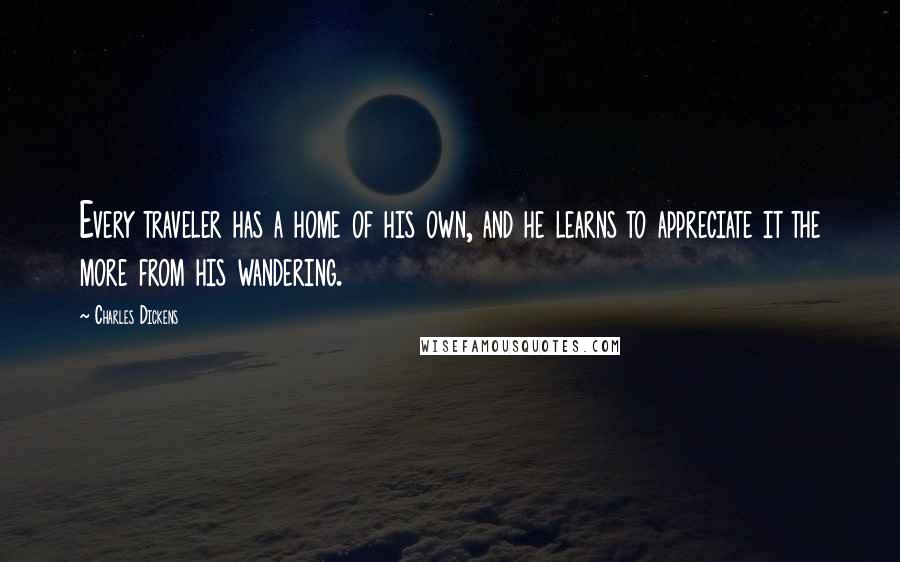 Charles Dickens Quotes: Every traveler has a home of his own, and he learns to appreciate it the more from his wandering.