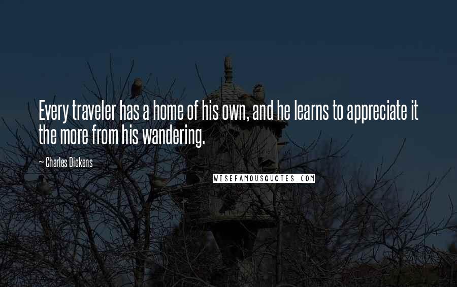 Charles Dickens Quotes: Every traveler has a home of his own, and he learns to appreciate it the more from his wandering.