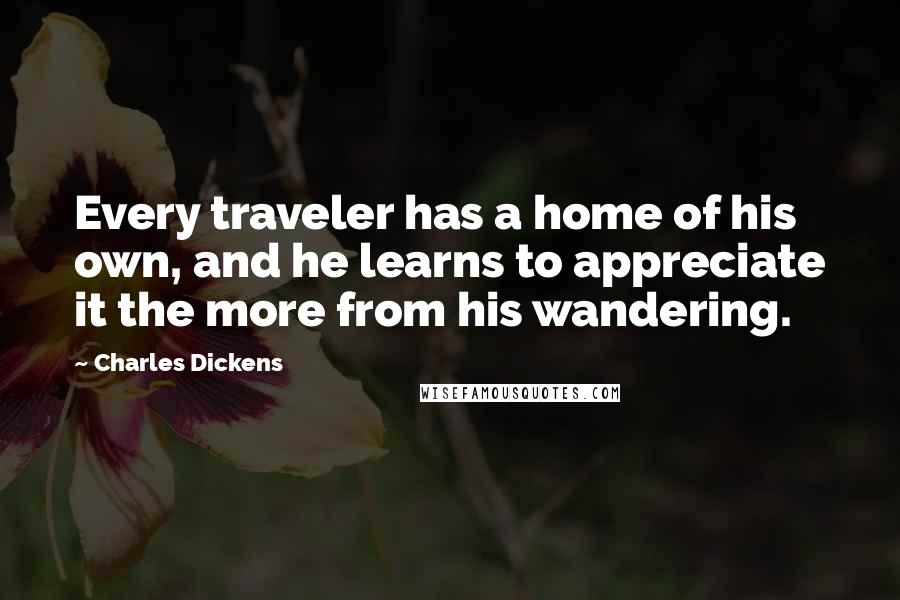 Charles Dickens Quotes: Every traveler has a home of his own, and he learns to appreciate it the more from his wandering.