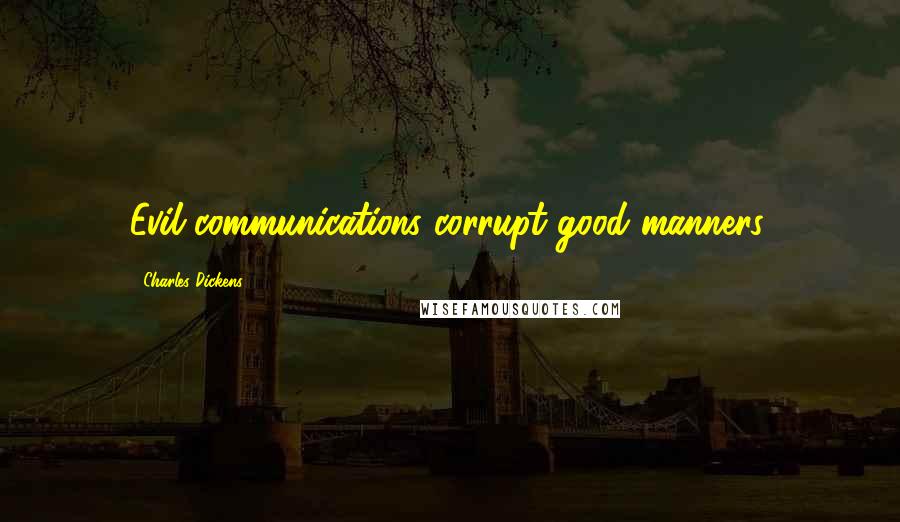 Charles Dickens Quotes: Evil communications corrupt good manners.