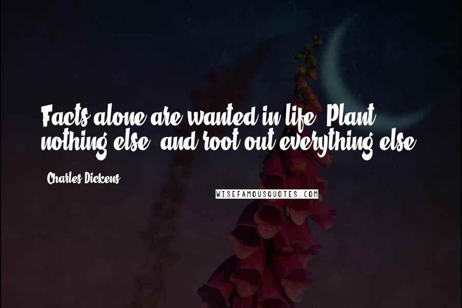 Charles Dickens Quotes: Facts alone are wanted in life. Plant nothing else, and root out everything else.