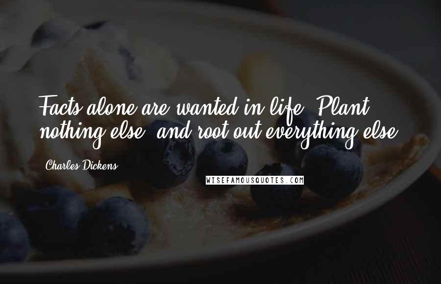 Charles Dickens Quotes: Facts alone are wanted in life. Plant nothing else, and root out everything else.
