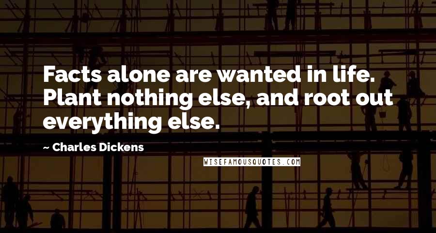 Charles Dickens Quotes: Facts alone are wanted in life. Plant nothing else, and root out everything else.