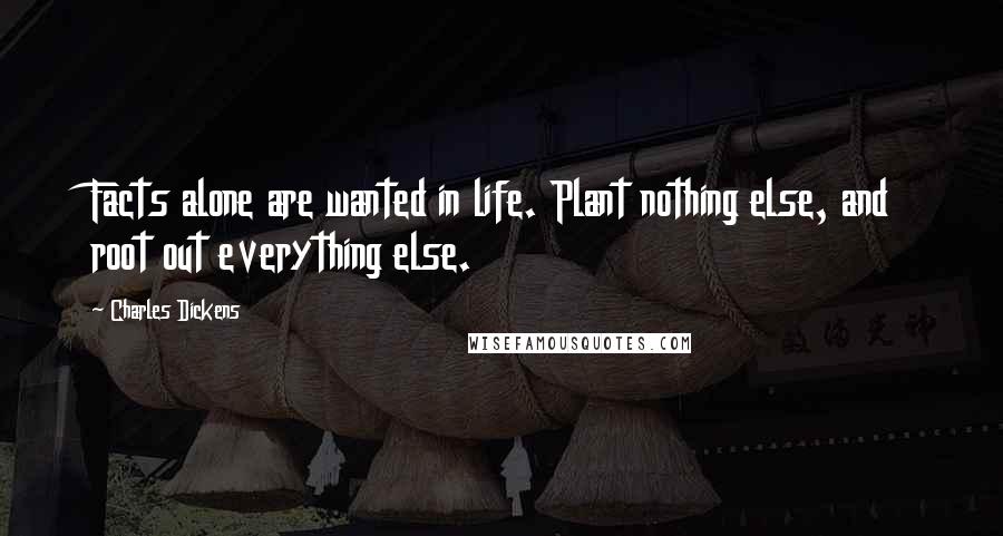 Charles Dickens Quotes: Facts alone are wanted in life. Plant nothing else, and root out everything else.