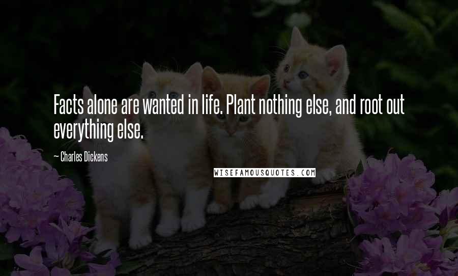 Charles Dickens Quotes: Facts alone are wanted in life. Plant nothing else, and root out everything else.