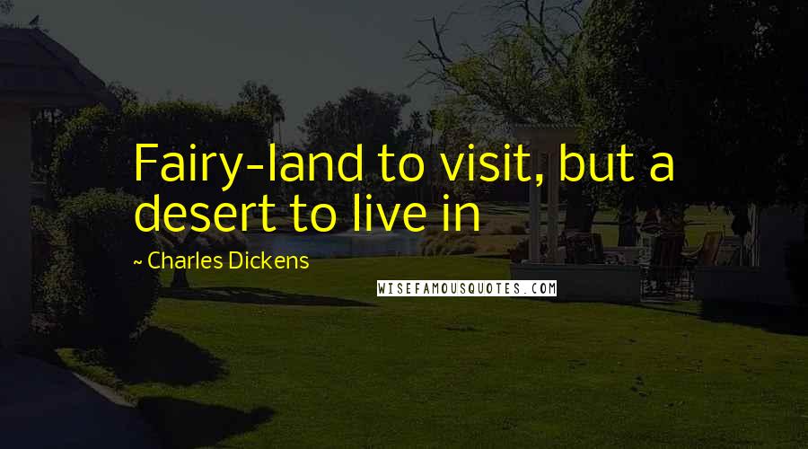 Charles Dickens Quotes: Fairy-land to visit, but a desert to live in