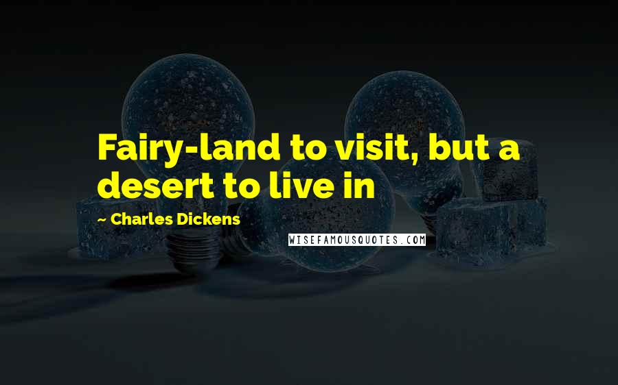 Charles Dickens Quotes: Fairy-land to visit, but a desert to live in