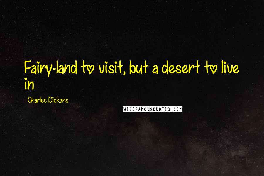 Charles Dickens Quotes: Fairy-land to visit, but a desert to live in