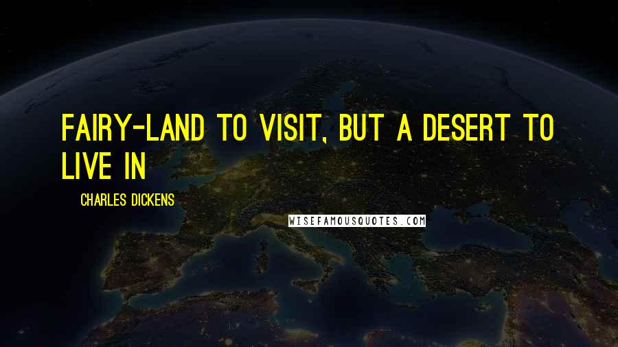 Charles Dickens Quotes: Fairy-land to visit, but a desert to live in