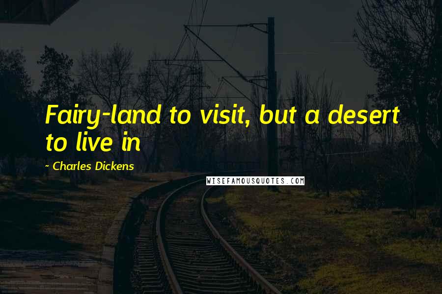 Charles Dickens Quotes: Fairy-land to visit, but a desert to live in