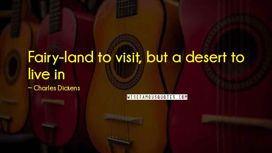 Charles Dickens Quotes: Fairy-land to visit, but a desert to live in