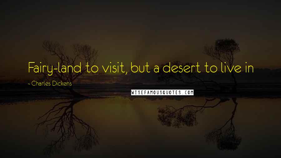Charles Dickens Quotes: Fairy-land to visit, but a desert to live in