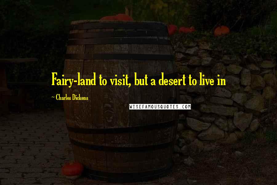 Charles Dickens Quotes: Fairy-land to visit, but a desert to live in
