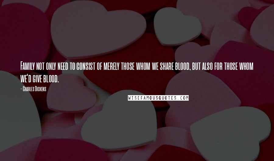 Charles Dickens Quotes: Family not only need to consist of merely those whom we share blood, but also for those whom we'd give blood.