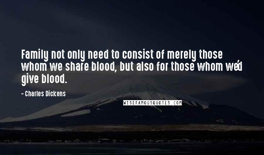 Charles Dickens Quotes: Family not only need to consist of merely those whom we share blood, but also for those whom we'd give blood.