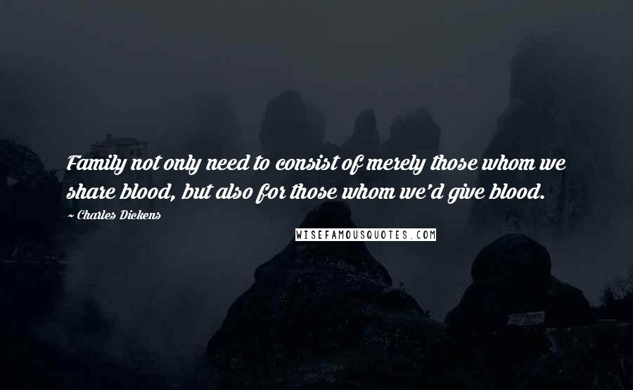 Charles Dickens Quotes: Family not only need to consist of merely those whom we share blood, but also for those whom we'd give blood.