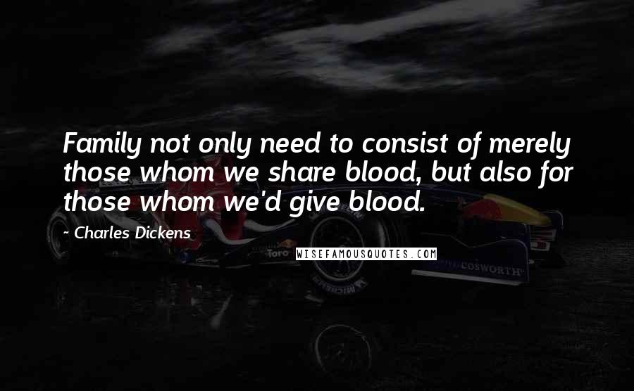 Charles Dickens Quotes: Family not only need to consist of merely those whom we share blood, but also for those whom we'd give blood.
