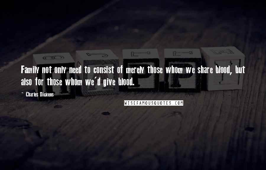 Charles Dickens Quotes: Family not only need to consist of merely those whom we share blood, but also for those whom we'd give blood.