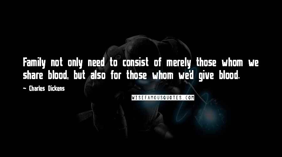 Charles Dickens Quotes: Family not only need to consist of merely those whom we share blood, but also for those whom we'd give blood.