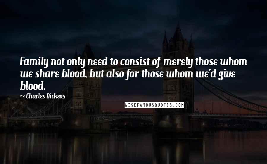 Charles Dickens Quotes: Family not only need to consist of merely those whom we share blood, but also for those whom we'd give blood.